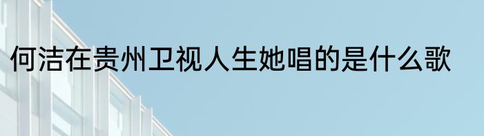 何洁在贵州卫视人生她唱的是什么歌