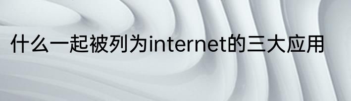 什么一起被列为internet的三大应用