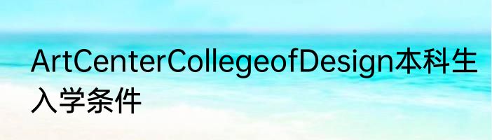 ArtCenterCollegeofDesign本科生入学条件
