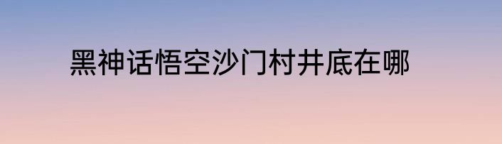 黑神话悟空沙门村井底在哪