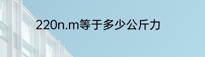 220n.m等于多少公斤力