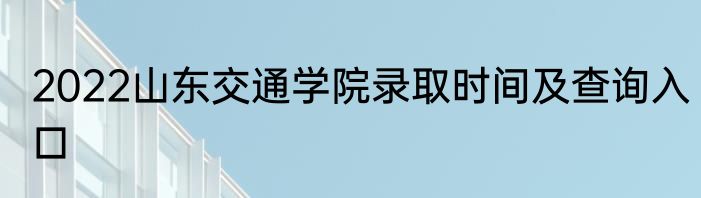 2022山东交通学院录取时间及查询入口