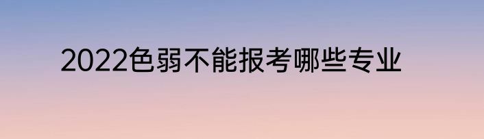2022色弱不能报考哪些专业