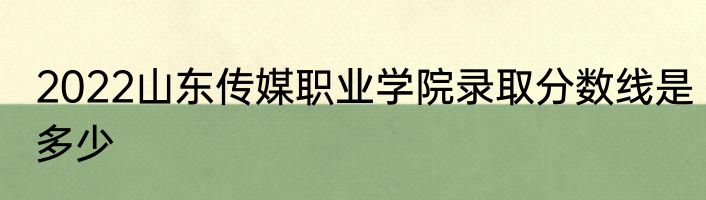 2022山东传媒职业学院录取分数线是多少