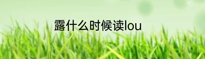 露什么时候读lou