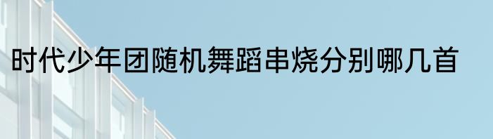 时代少年团随机舞蹈串烧分别哪几首