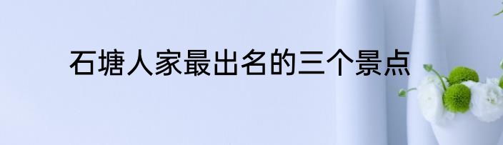 石塘人家最出名的三个景点