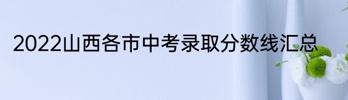 2022山西各市中考录取分数线汇总