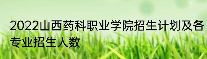 2022山西药科职业学院招生计划及各专业招生人数