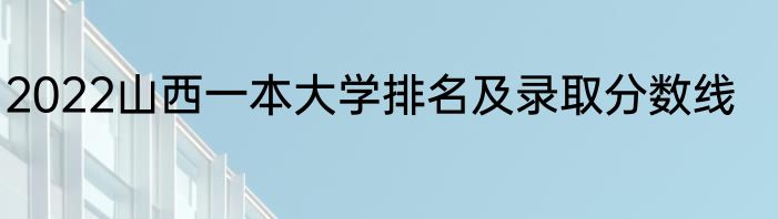 2022山西一本大学排名及录取分数线