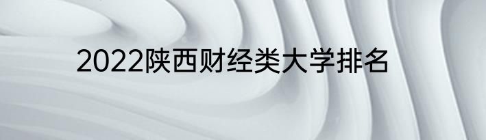 2022陕西财经类大学排名