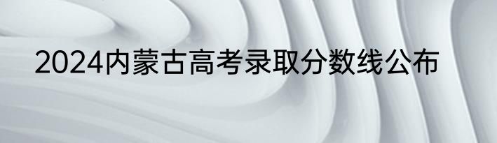 2024内蒙古高考录取分数线公布