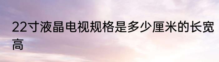 22寸液晶电视规格是多少厘米的长宽高