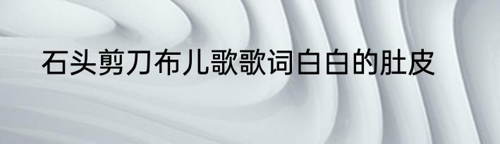 石头剪刀布儿歌歌词白白的肚皮