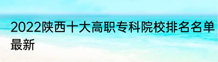 2022陕西十大高职专科院校排名名单最新
