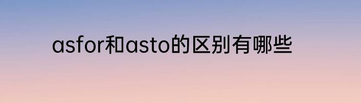 asfor和asto的区别有哪些