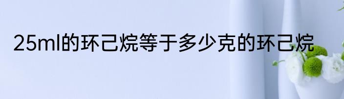 25ml的环己烷等于多少克的环己烷