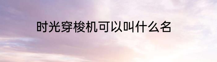 时光穿梭机可以叫什么名