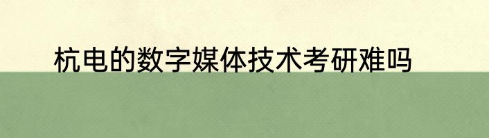 杭电的数字媒体技术考研难吗