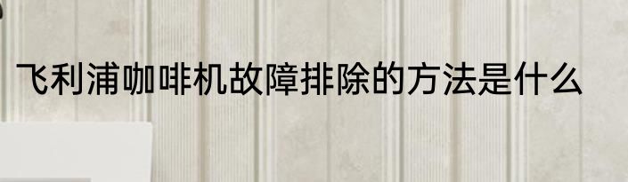 飞利浦咖啡机故障排除的方法是什么