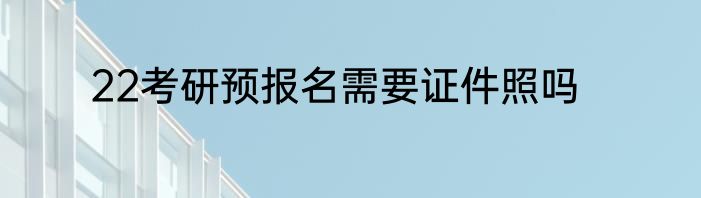 22考研预报名需要证件照吗