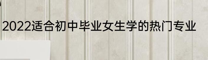 2022适合初中毕业女生学的热门专业