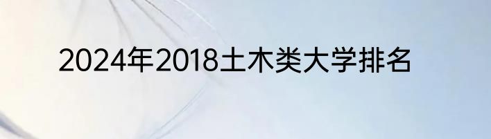 2024年2018土木类大学排名