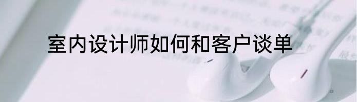室内设计师如何和客户谈单