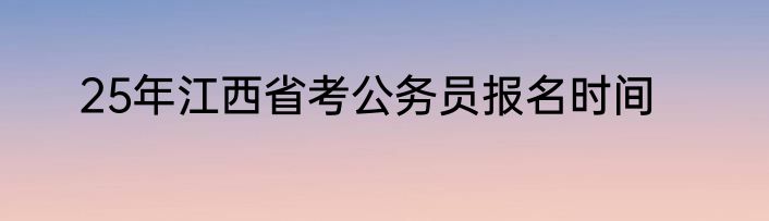 25年江西省考公务员报名时间