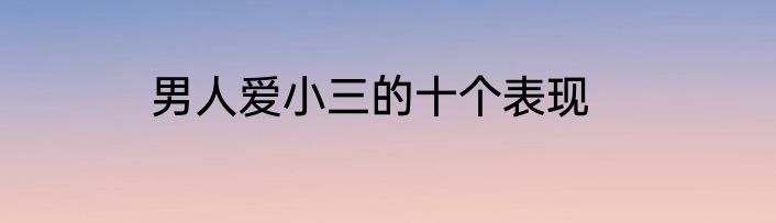 男人爱小三的十个表现