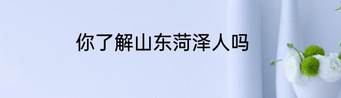 你了解山东菏泽人吗