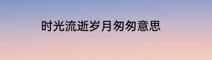 时光流逝岁月匆匆意思