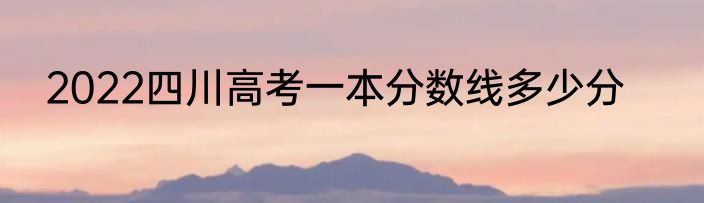 2022四川高考一本分数线多少分