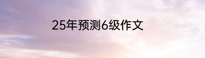 25年预测6级作文