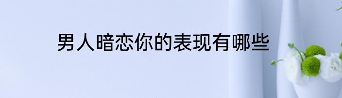男人暗恋你的表现有哪些