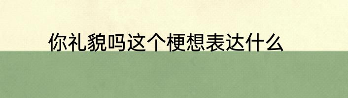 你礼貌吗这个梗想表达什么