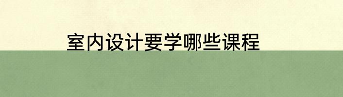 室内设计要学哪些课程