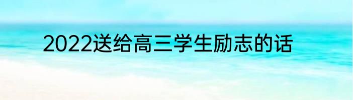 2022送给高三学生励志的话