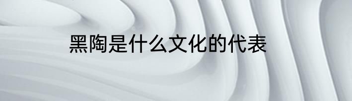 黑陶是什么文化的代表