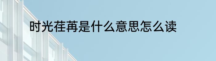 时光荏苒是什么意思怎么读