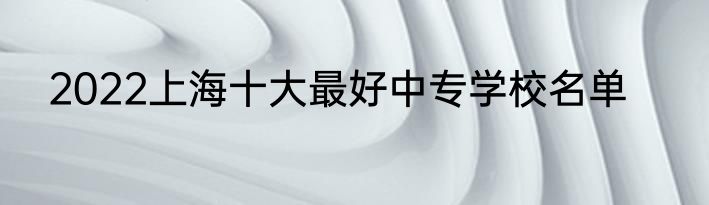 2022上海十大最好中专学校名单