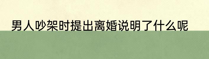 男人吵架时提出离婚说明了什么呢