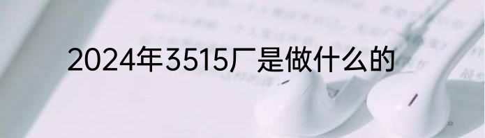 2024年3515厂是做什么的
