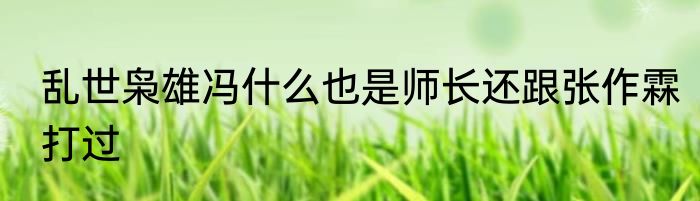 乱世枭雄冯什么也是师长还跟张作霖打过