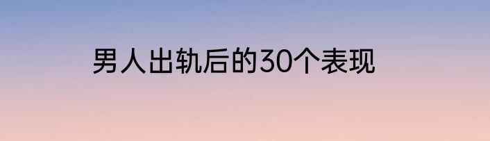 男人出轨后的30个表现