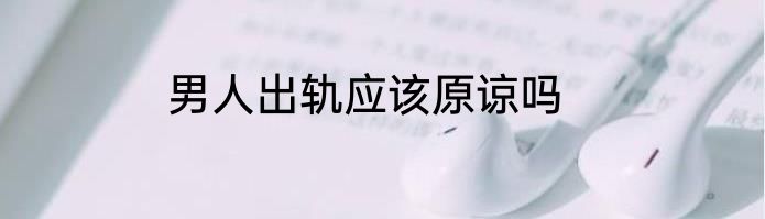 男人出轨应该原谅吗