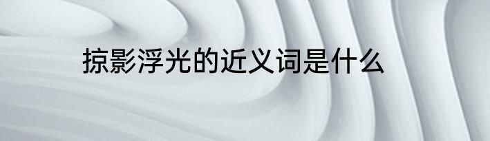 掠影浮光的近义词是什么