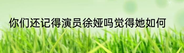 你们还记得演员徐娅吗觉得她如何