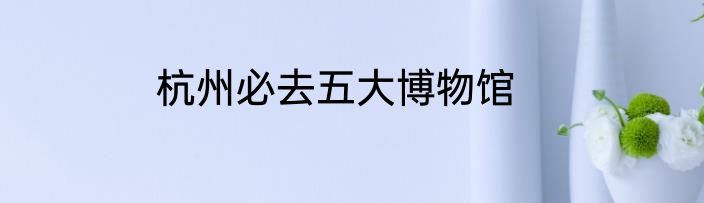 杭州必去五大博物馆