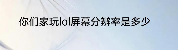 你们家玩lol屏幕分辨率是多少